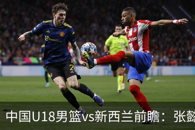 中国U18男篮vs新西兰前瞻：张懿赵杰能否率队闯进决赛争夺冠军