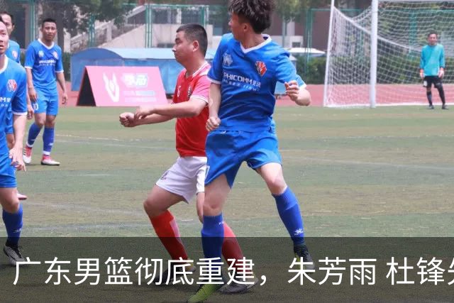 广东男篮彻底重建，朱芳雨 杜锋先后离任 杜润旺完成转会 周鹏将回归
