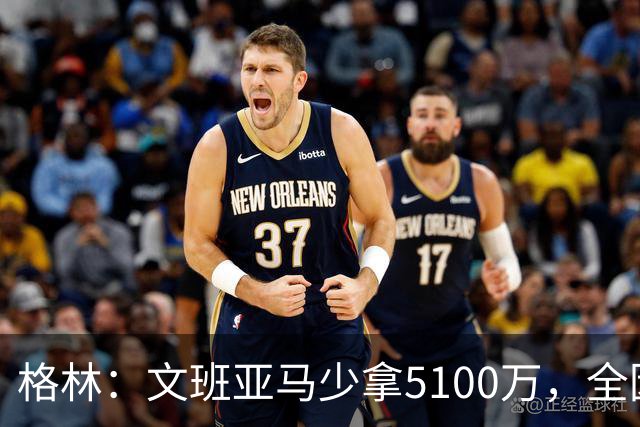 格林：文班亚马少拿5100万，全因布伦森降薪夺冠开了先例
